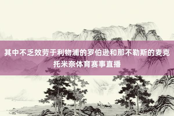 其中不乏效劳于利物浦的罗伯逊和那不勒斯的麦克托米奈体育赛事直播