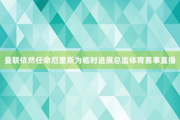 曼联依然任命厄里斯为临时进展总监体育赛事直播