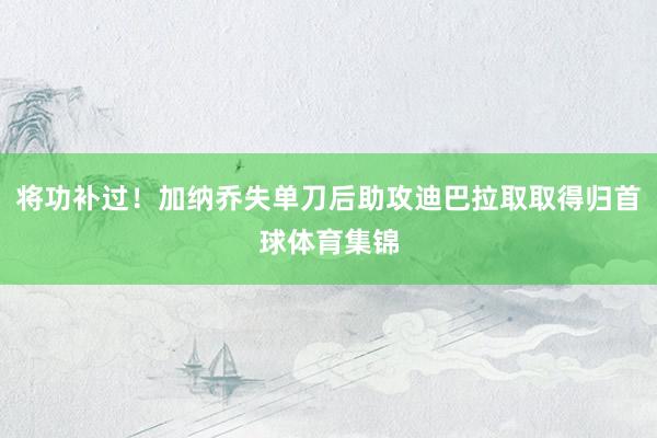 将功补过！加纳乔失单刀后助攻迪巴拉取取得归首球体育集锦