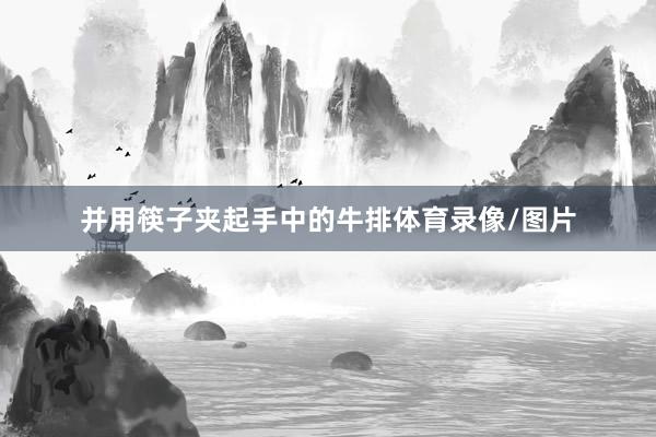 并用筷子夹起手中的牛排体育录像/图片