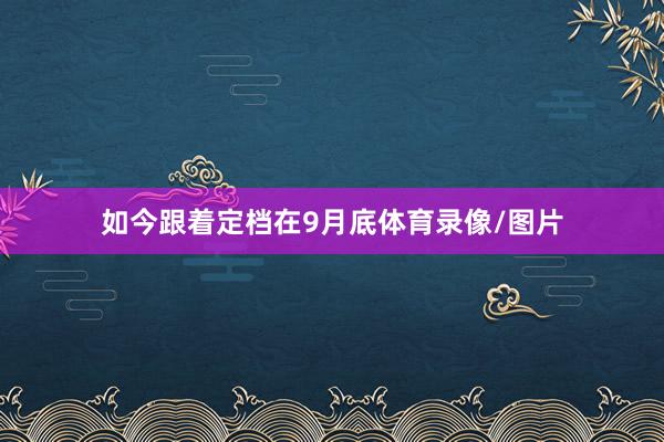 如今跟着定档在9月底体育录像/图片