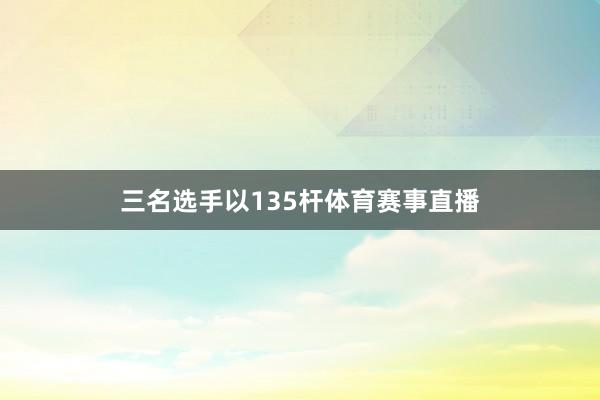 三名选手以135杆体育赛事直播