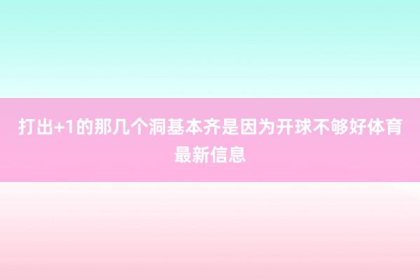 打出+1的那几个洞基本齐是因为开球不够好体育最新信息