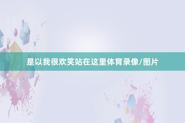 是以我很欢笑站在这里体育录像/图片