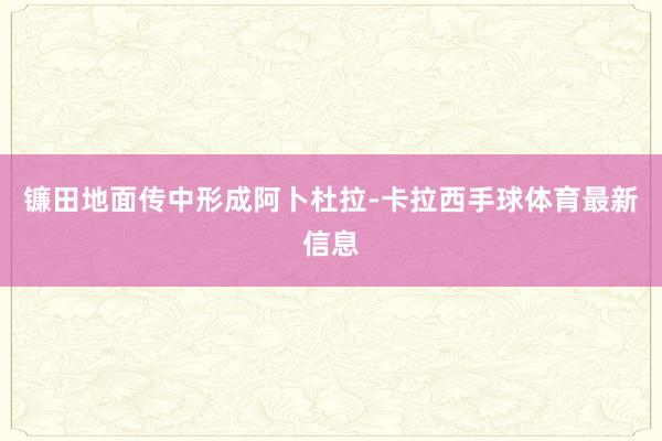 镰田地面传中形成阿卜杜拉-卡拉西手球体育最新信息