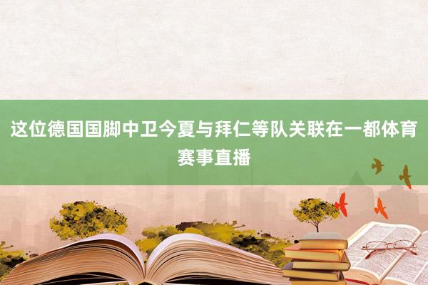 这位德国国脚中卫今夏与拜仁等队关联在一都体育赛事直播