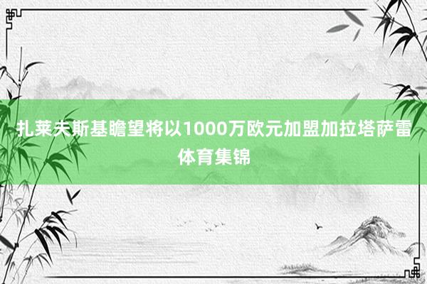 扎莱夫斯基瞻望将以1000万欧元加盟加拉塔萨雷体育集锦