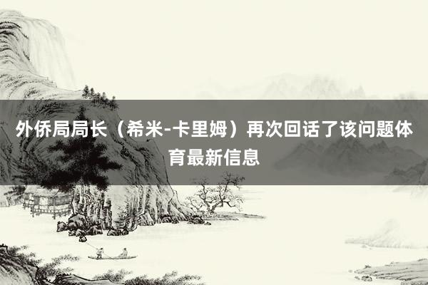 外侨局局长（希米-卡里姆）再次回话了该问题体育最新信息