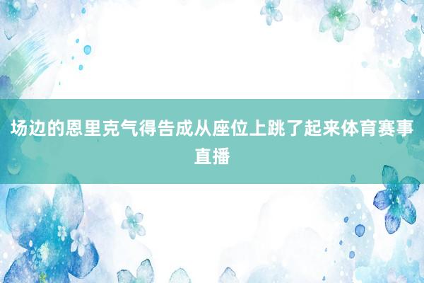 场边的恩里克气得告成从座位上跳了起来体育赛事直播