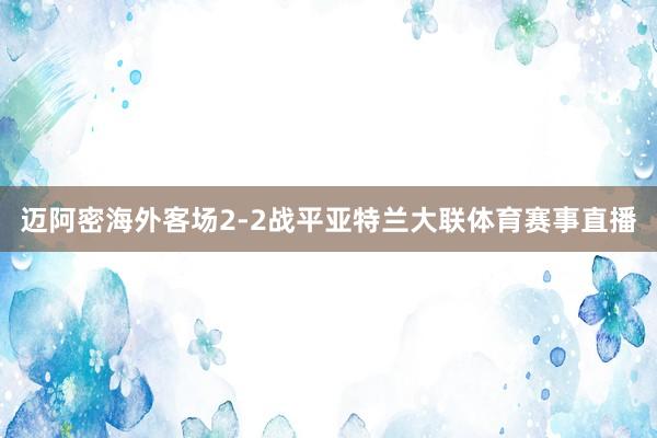 迈阿密海外客场2-2战平亚特兰大联体育赛事直播