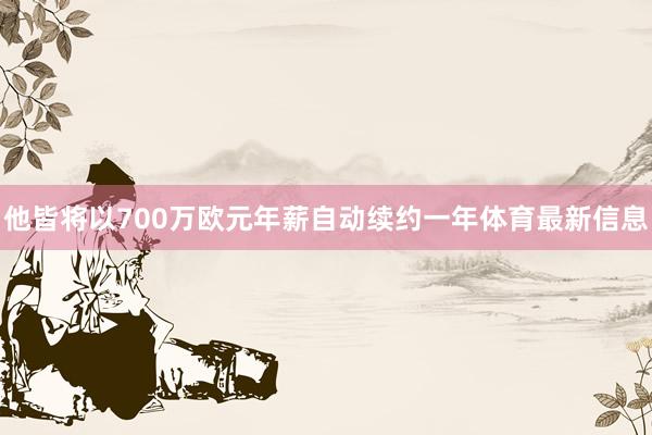 他皆将以700万欧元年薪自动续约一年体育最新信息