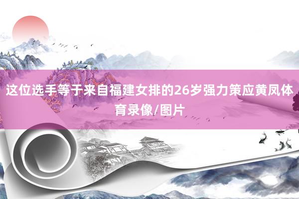 这位选手等于来自福建女排的26岁强力策应黄凤体育录像/图片