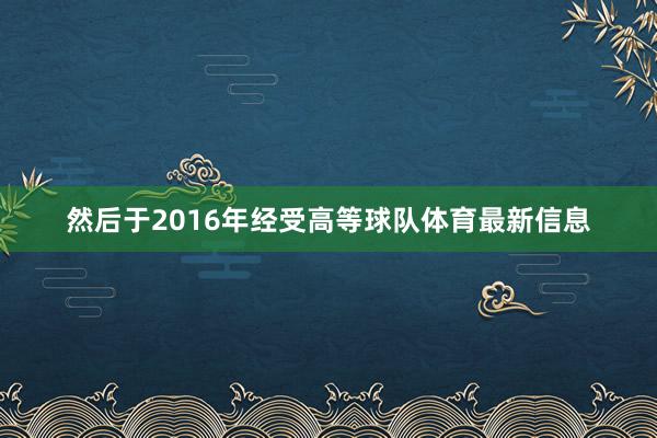 然后于2016年经受高等球队体育最新信息