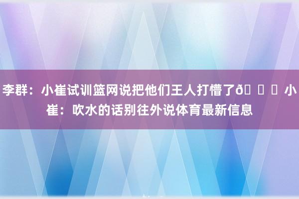 李群：小崔试训篮网说把他们王人打懵了😂小崔：吹水的话别往外说体育最新信息