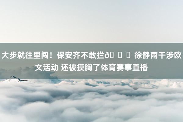 大步就往里闯！保安齐不敢拦👀徐静雨干涉欧文活动 还被摸胸了体育赛事直播