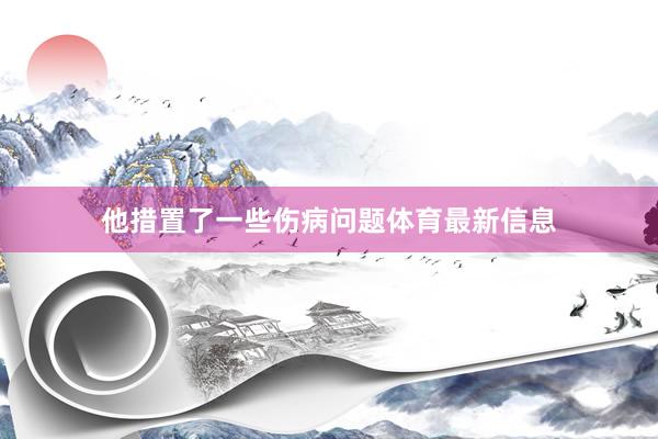 他措置了一些伤病问题体育最新信息