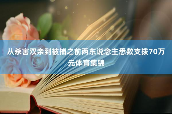 从杀害双亲到被捕之前两东说念主悉数支拨70万元体育集锦