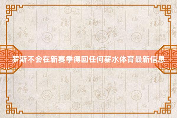 罗斯不会在新赛季得回任何薪水体育最新信息