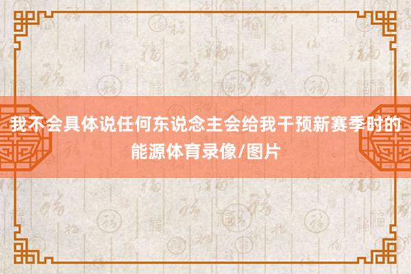 我不会具体说任何东说念主会给我干预新赛季时的能源体育录像/图片