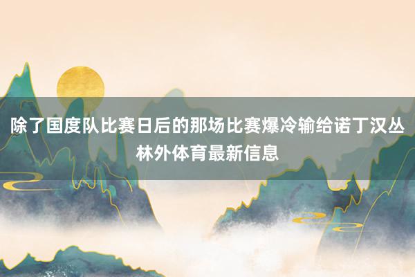 除了国度队比赛日后的那场比赛爆冷输给诺丁汉丛林外体育最新信息