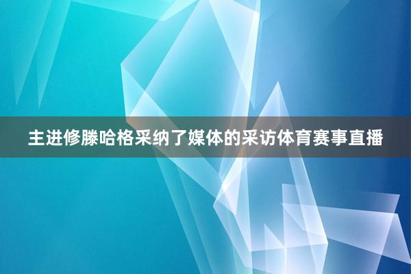 主进修滕哈格采纳了媒体的采访体育赛事直播