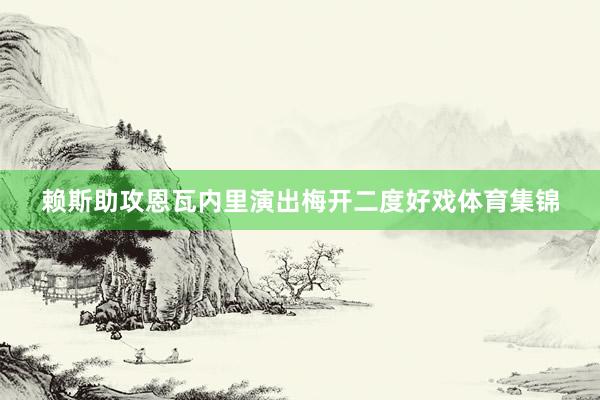 赖斯助攻恩瓦内里演出梅开二度好戏体育集锦