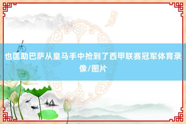 也匡助巴萨从皇马手中抢到了西甲联赛冠军体育录像/图片