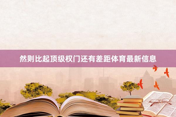 然则比起顶级权门还有差距体育最新信息