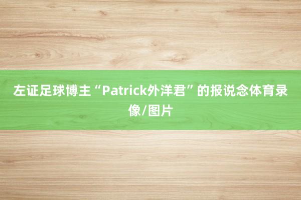 左证足球博主“Patrick外洋君”的报说念体育录像/图片