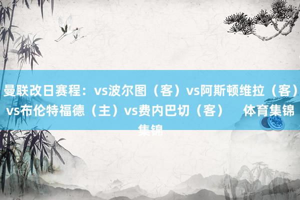 曼联改日赛程：vs波尔图（客）vs阿斯顿维拉（客）vs布伦特福德（主）vs费内巴切（客）    体育集锦