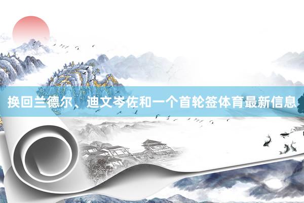 换回兰德尔、迪文岑佐和一个首轮签体育最新信息