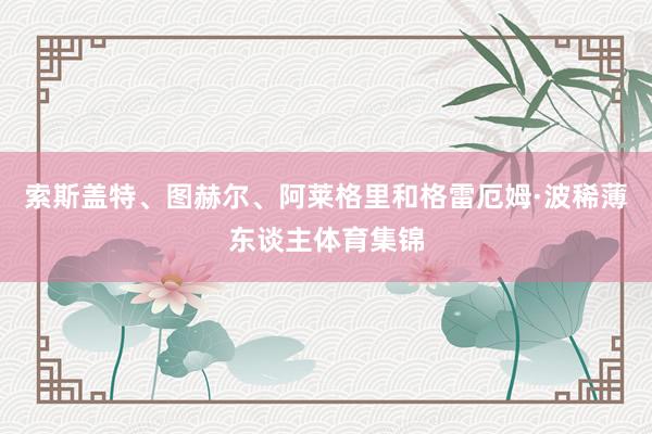 索斯盖特、图赫尔、阿莱格里和格雷厄姆·波稀薄东谈主体育集锦