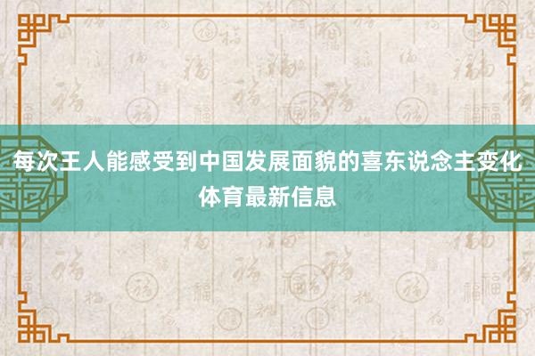 每次王人能感受到中国发展面貌的喜东说念主变化体育最新信息