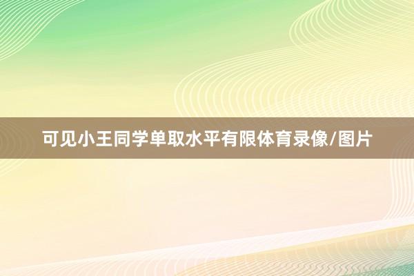 可见小王同学单取水平有限体育录像/图片