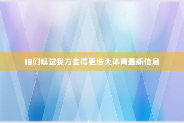 咱们嗅觉我方变得更浩大体育最新信息