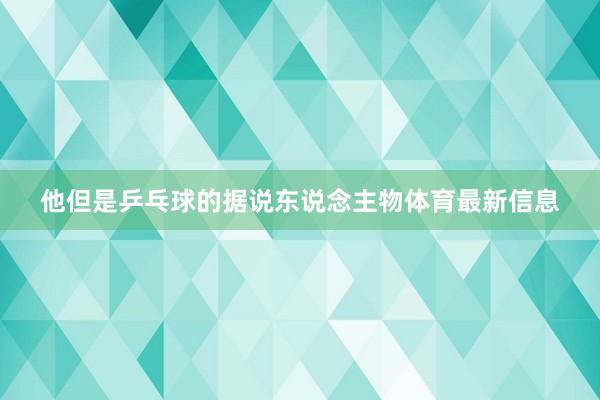 他但是乒乓球的据说东说念主物体育最新信息