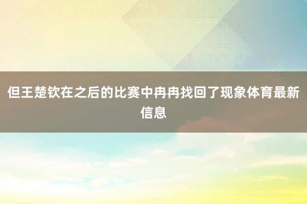 但王楚钦在之后的比赛中冉冉找回了现象体育最新信息