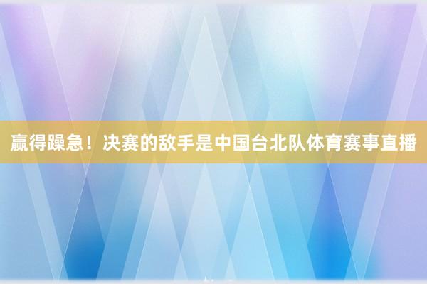 赢得躁急！决赛的敌手是中国台北队体育赛事直播