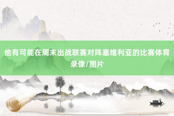 他有可能在周末出战联赛对阵塞维利亚的比赛体育录像/图片