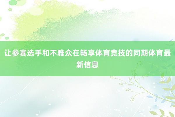 让参赛选手和不雅众在畅享体育竞技的同期体育最新信息