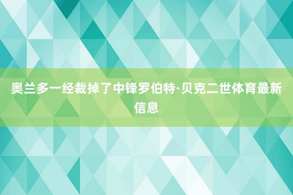 奥兰多一经裁掉了中锋罗伯特·贝克二世体育最新信息