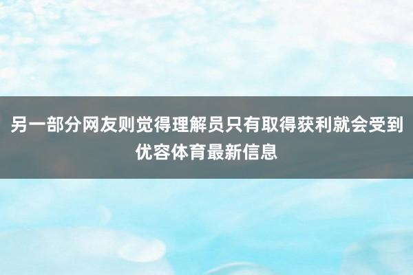 另一部分网友则觉得理解员只有取得获利就会受到优容体育最新信息