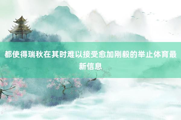 都使得瑞秋在其时难以接受愈加刚毅的举止体育最新信息