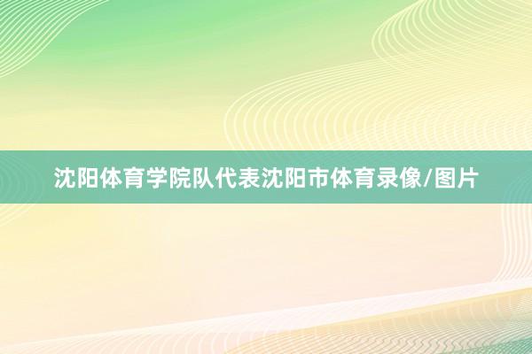 沈阳体育学院队代表沈阳市体育录像/图片