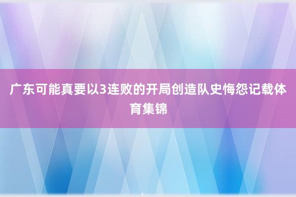 广东可能真要以3连败的开局创造队史悔怨记载体育集锦