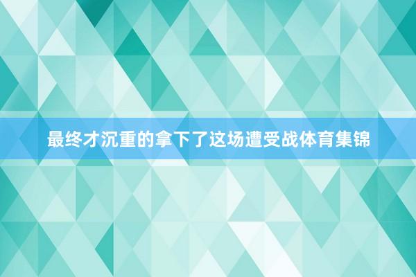 最终才沉重的拿下了这场遭受战体育集锦