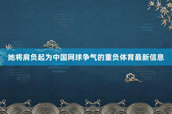 她将肩负起为中国网球争气的重负体育最新信息