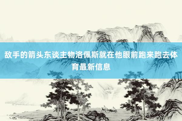 敌手的箭头东谈主物洛佩斯就在他眼前跑来跑去体育最新信息